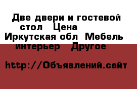 Две двери и гостевой стол › Цена ­ 5 000 - Иркутская обл. Мебель, интерьер » Другое   
